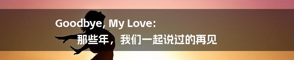 Goodbye, My Love: 那些年,我们一起说过的再见