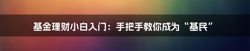 基金理财小白入门：手把手教你成为“基民”