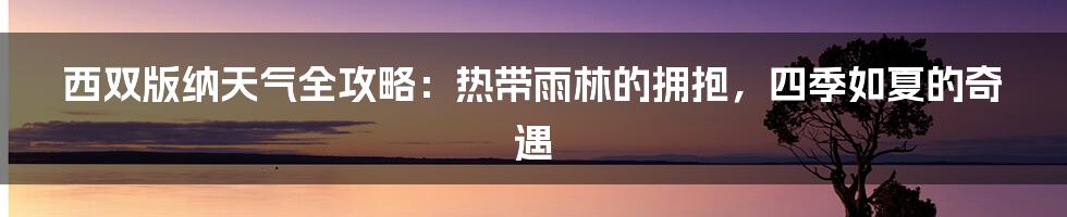 西双版纳天气全攻略:热带雨林的拥抱,四季如夏的奇遇