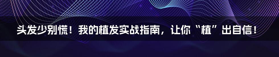 头发少别慌！我的植发实战指南，让你“植”出自信！