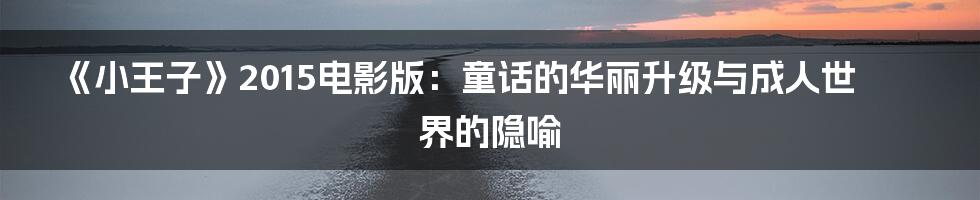《小王子》2015电影版:童话的华丽升级与成人世界的隐喻