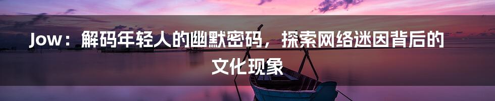Jow:解码年轻人的幽默密码,探索网络迷因背后的文化现象