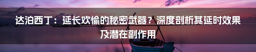 达泊西丁:延长欢愉的秘密武器?深度剖析其延时效果及潜在副作用