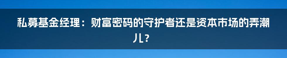 私募基金经理:财富密码的守护者还是资本市场的弄潮儿?