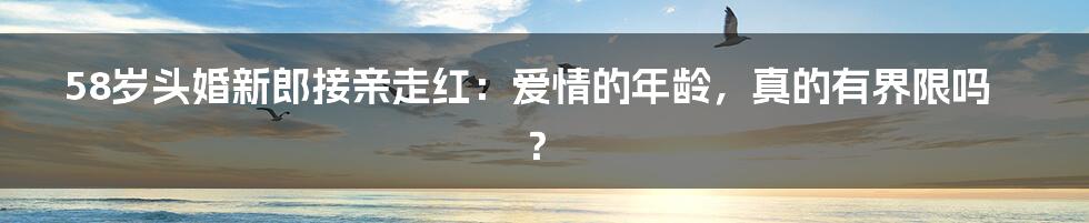 58岁头婚新郎接亲走红：爱情的年龄，真的有界限吗？