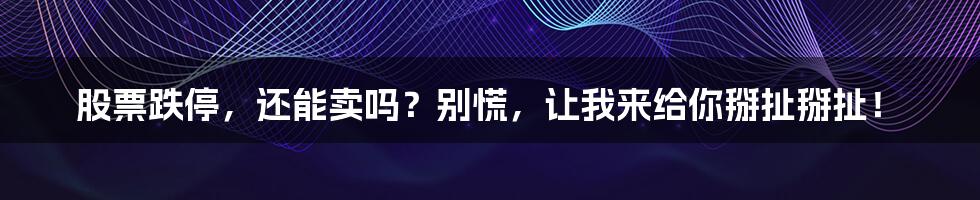 股票跌停,还能卖吗?别慌,让我来给你掰扯掰扯!