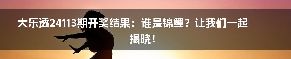 大乐透24113期开奖结果：谁是锦鲤？让我们一起揭晓！