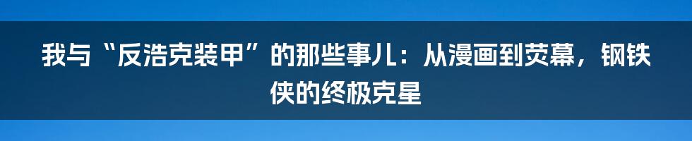 我与“反浩克装甲”的那些事儿：从漫画到荧幕，钢铁侠的终极克星