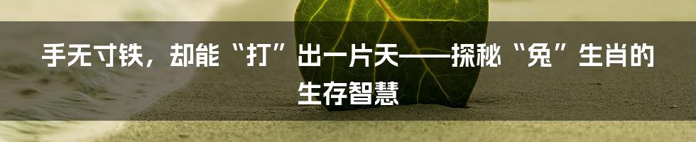 手无寸铁,却能“打”出一片天——探秘“兔”生肖的生存智慧