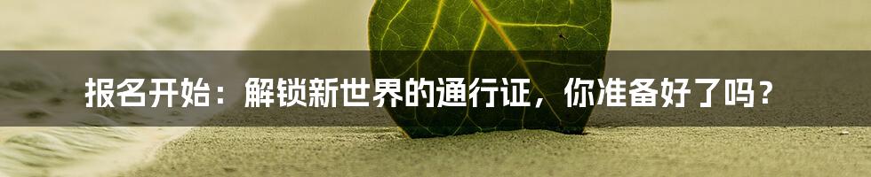 报名开始：解锁新世界的通行证，你准备好了吗？