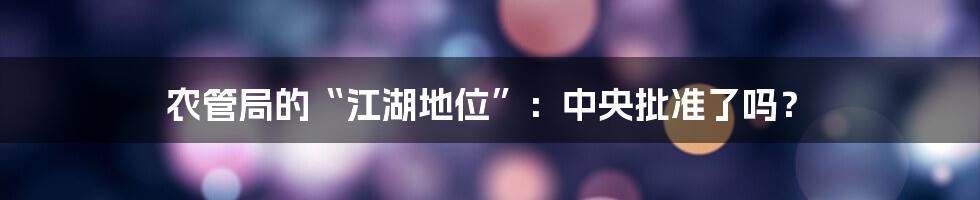 农管局的“江湖地位”:中央批准了吗?
