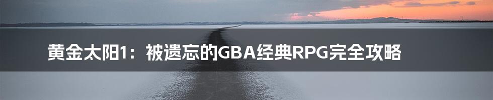 黄金太阳1：被遗忘的GBA经典RPG完全攻略