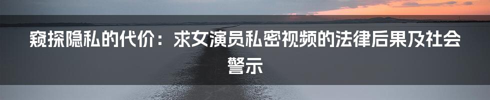 窥探隐私的代价:求女演员私密视频的法律后果及社会警示