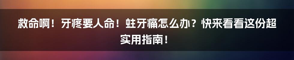 救命啊!牙疼要人命!蛀牙痛怎么办?快来看看这份超实用指南!