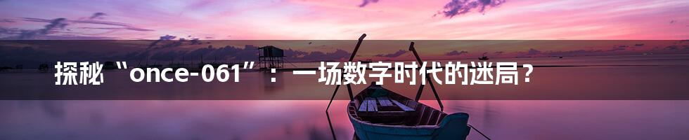 探秘“once-061”：一场数字时代的迷局？