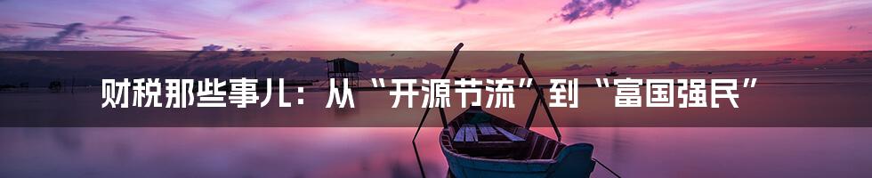 财税那些事儿:从“开源节流”到“富国强民”