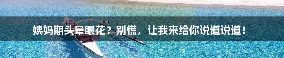 姨妈期头晕眼花?别慌,让我来给你说道说道!