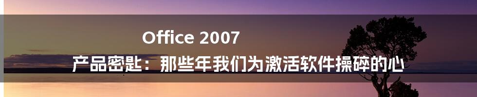 Office 2007 产品密匙：那些年我们为激活软件操碎的心