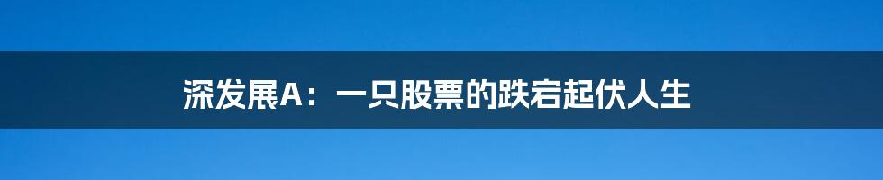 深发展A:一只股票的跌宕起伏人生