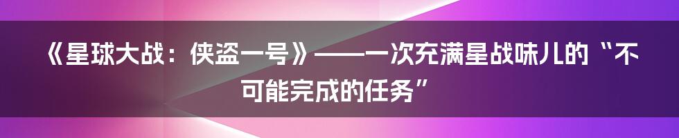 《星球大战:侠盗一号》——一次充满星战味儿的“不可能完成的任务”