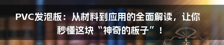 PVC发泡板：从材料到应用的全面解读，让你秒懂这块“神奇的板子”！