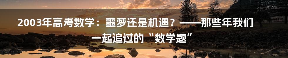 2003年高考数学:噩梦还是机遇?——那些年我们一起追过的“数学题”