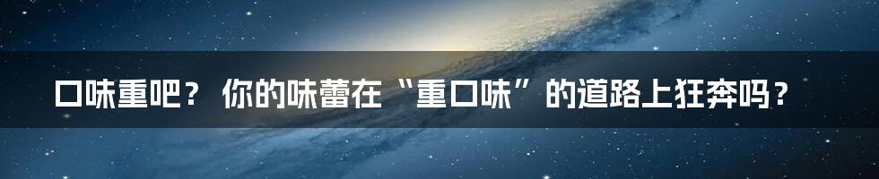 口味重吧？ 你的味蕾在“重口味”的道路上狂奔吗？