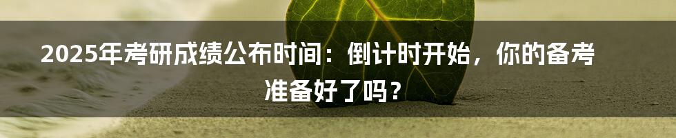 2025年考研成绩公布时间：倒计时开始，你的备考准备好了吗？