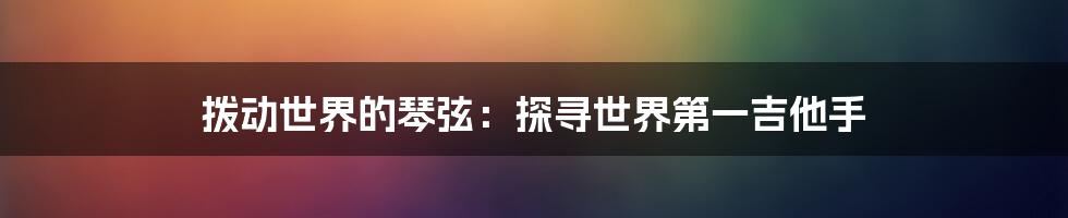 拨动世界的琴弦：探寻世界第一吉他手