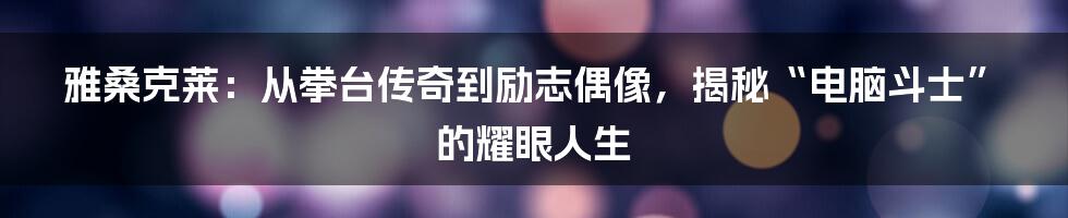 雅桑克莱:从拳台传奇到励志偶像,揭秘“电脑斗士”的耀眼人生