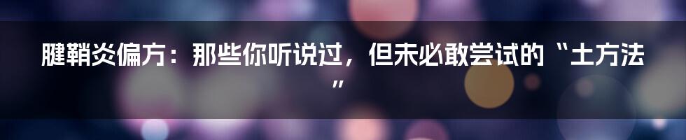 腱鞘炎偏方:那些你听说过,但未必敢尝试的“土方法”