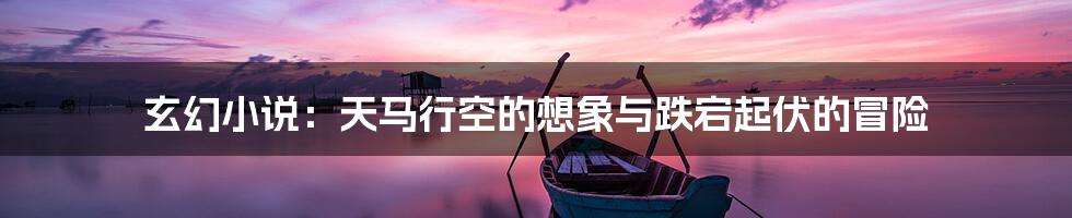 玄幻小说:天马行空的想象与跌宕起伏的冒险