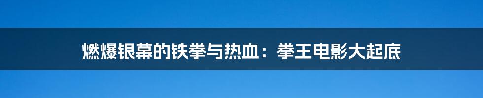 燃爆银幕的铁拳与热血：拳王电影大起底