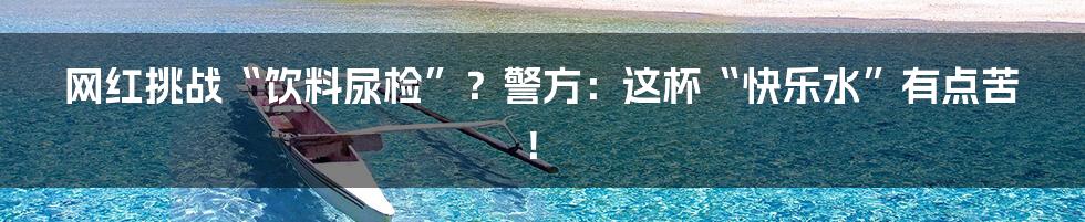 网红挑战“饮料尿检”?警方:这杯“快乐水”有点苦!