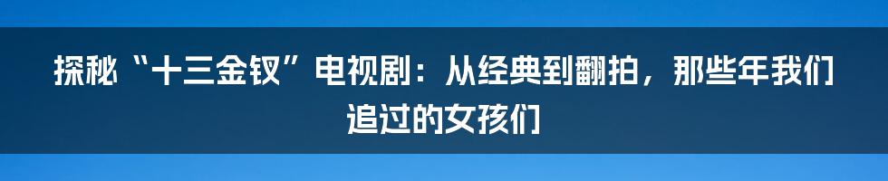 探秘“十三金钗”电视剧：从经典到翻拍，那些年我们追过的女孩们