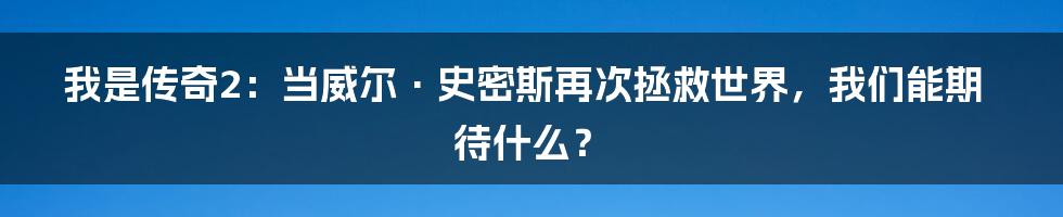 我是传奇2：当威尔·史密斯再次拯救世界，我们能期待什么？