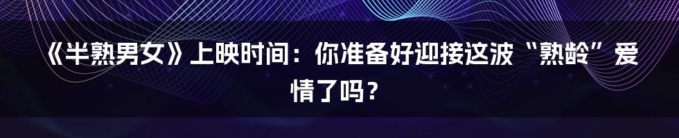 《半熟男女》上映时间：你准备好迎接这波“熟龄”爱情了吗？