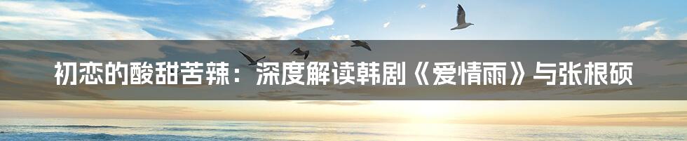 初恋的酸甜苦辣:深度解读韩剧《爱情雨》与张根硕
