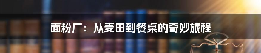 面粉厂：从麦田到餐桌的奇妙旅程