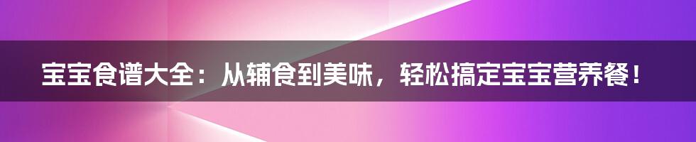 宝宝食谱大全：从辅食到美味，轻松搞定宝宝营养餐！