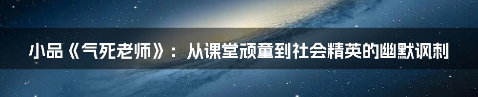 小品《气死老师》：从课堂顽童到社会精英的幽默讽刺