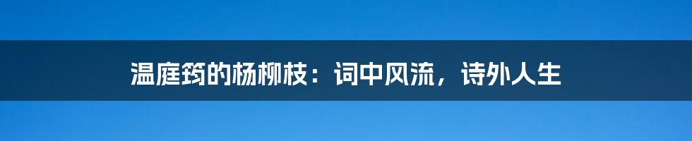 温庭筠的杨柳枝：词中风流，诗外人生