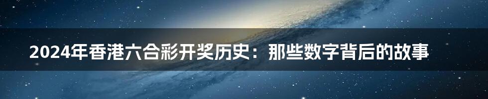 2024年香港六合彩开奖历史：那些数字背后的故事
