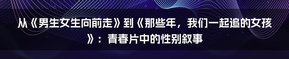 从《男生女生向前走》到《那些年,我们一起追的女孩》:青春片中的性别叙事