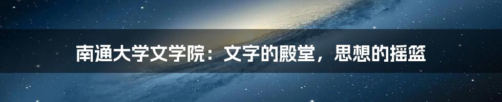 南通大学文学院:文字的殿堂,思想的摇篮