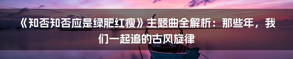 《知否知否应是绿肥红瘦》主题曲全解析：那些年，我们一起追的古风旋律
