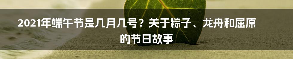 2021年端午节是几月几号？关于粽子、龙舟和屈原的节日故事