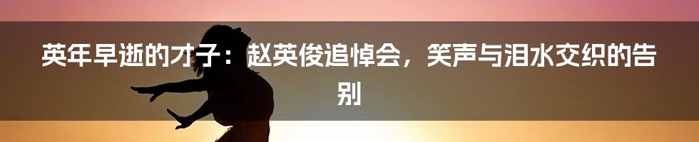 英年早逝的才子：赵英俊追悼会，笑声与泪水交织的告别