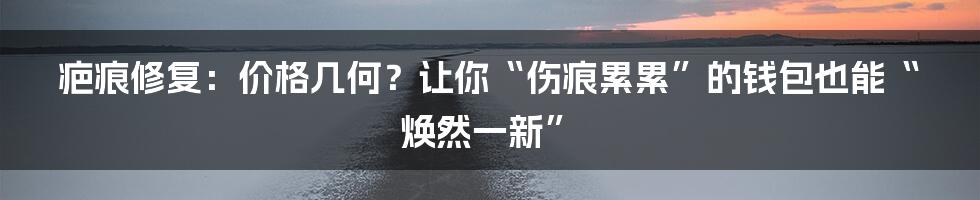 疤痕修复：价格几何？让你“伤痕累累”的钱包也能“焕然一新”