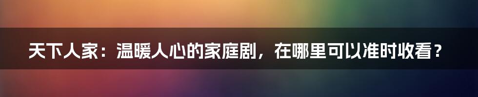 天下人家：温暖人心的家庭剧，在哪里可以准时收看？